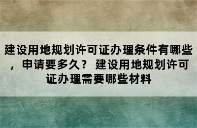 建设用地规划许可证办理条件有哪些，申请要多久？ 建设用地规划许可证办理需要哪些材料